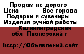 Продам не дорого › Цена ­ 8 500 - Все города Подарки и сувениры » Изделия ручной работы   . Калининградская обл.,Пионерский г.